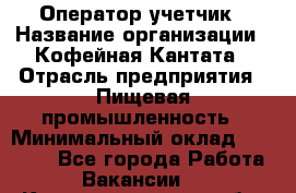 Оператор-учетчик › Название организации ­ Кофейная Кантата › Отрасль предприятия ­ Пищевая промышленность › Минимальный оклад ­ 60 000 - Все города Работа » Вакансии   . Калининградская обл.,Светловский городской округ 